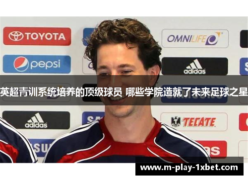 英超青训系统培养的顶级球员 哪些学院造就了未来足球之星 英超青训系统培养的顶级球员 哪些学院造就了未来足球之星