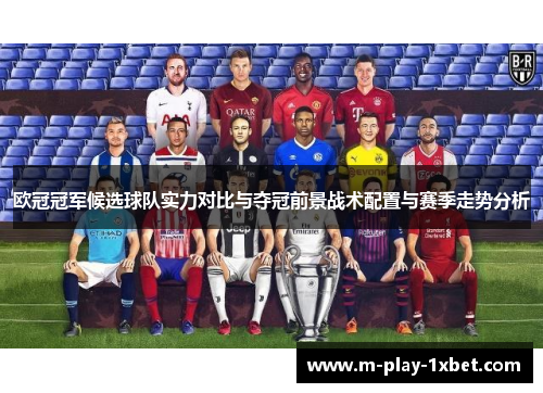 欧冠冠军候选球队实力对比与夺冠前景战术配置与赛季走势分析 欧冠冠军候选球队实力对比与夺冠前景战术配置与赛季走势分析