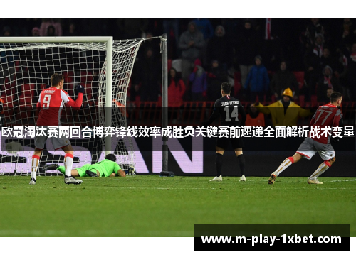 欧冠淘汰赛两回合博弈锋线效率成胜负关键赛前速递全面解析战术变量 欧冠淘汰赛两回合博弈锋线效率成胜负关键赛前速递全面解析战术变量